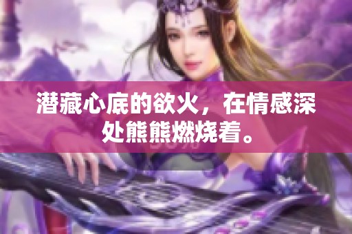 潜藏心底的欲火，在情感深处熊熊燃烧着。