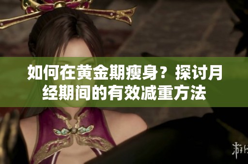 如何在黄金期瘦身？探讨月经期间的有效减重方法