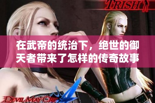 在武帝的统治下，绝世的御天者带来了怎样的传奇故事呢