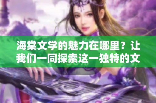 海棠文学的魅力在哪里？让我们一同探索这一独特的文学表现形式。