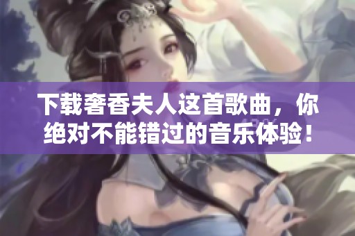 下载奢香夫人这首歌曲，你绝对不能错过的音乐体验！