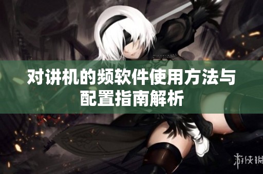 对讲机的频软件使用方法与配置指南解析