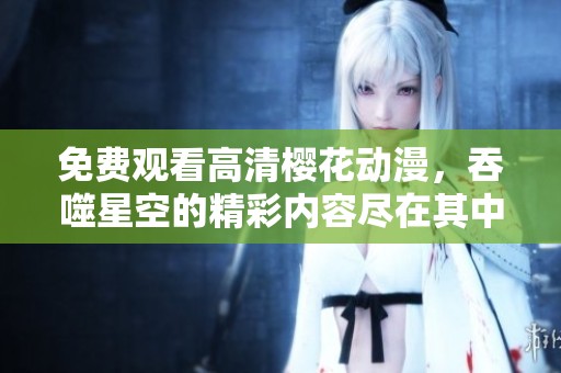 免费观看高清樱花动漫，吞噬星空的精彩内容尽在其中