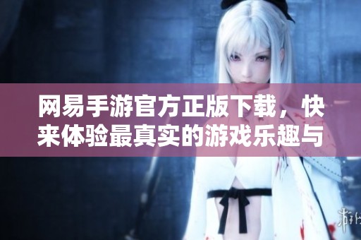 网易手游官方正版下载，快来体验最真实的游戏乐趣与挑战