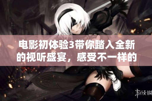 电影初体验3带你踏入全新的视听盛宴，感受不一样的精彩旅程