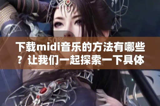 下载midi音乐的方法有哪些？让我们一起探索一下具体的步骤与技巧。
