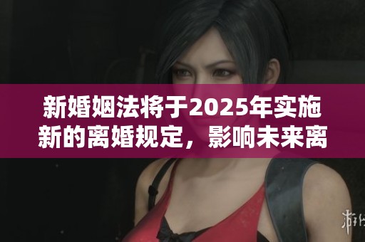 新婚姻法将于2025年实施新的离婚规定，影响未来离婚方式和条件