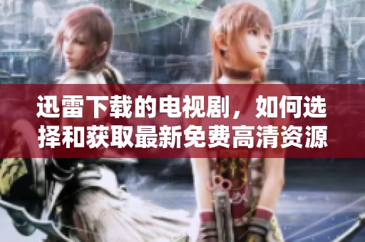 迅雷下载的电视剧，如何选择和获取最新免费高清资源呢