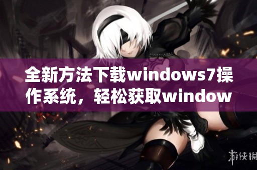 全新方法下载windows7操作系统，轻松获取windows7文件和安装包指南