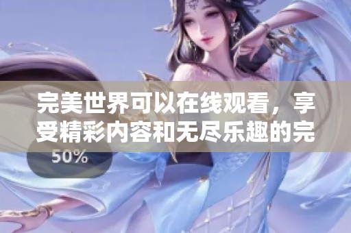 完美世界可以在线观看，享受精彩内容和无尽乐趣的完美体验