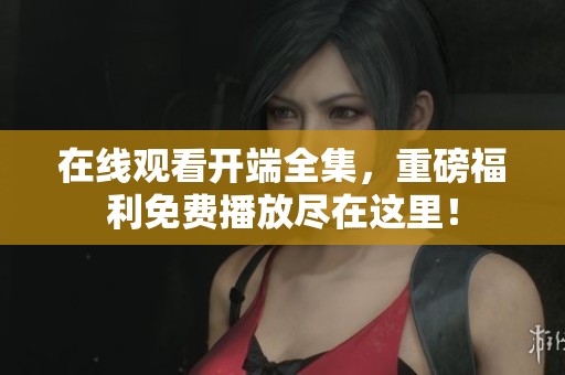 在线观看开端全集，重磅福利免费播放尽在这里！