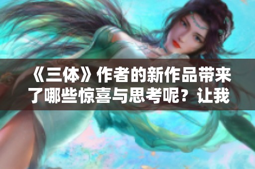 《三体》作者的新作品带来了哪些惊喜与思考呢？让我们一起探索他的创作世界。