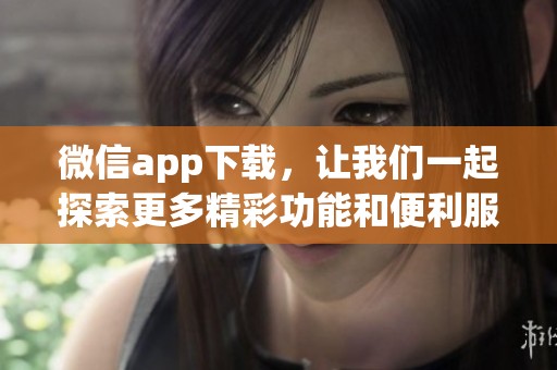 微信app下载，让我们一起探索更多精彩功能和便利服务