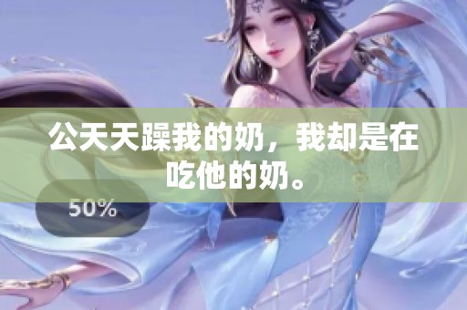 公天天躁我的奶，我却是在吃他的奶。