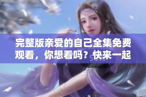 完整版亲爱的自己全集免费观看，你想看吗？快来一起享受吧！