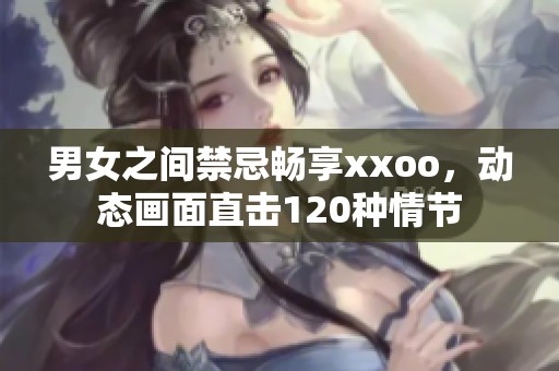 男女之间禁忌畅享xxoo，动态画面直击120种情节
