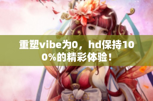 重塑vibe为0，hd保持100%的精彩体验！