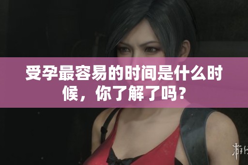 受孕最容易的时间是什么时候，你了解了吗？