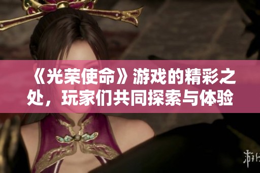 《光荣使命》游戏的精彩之处，玩家们共同探索与体验