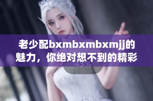 老少配bxmbxmbxmjj的魅力，你绝对想不到的精彩故事！