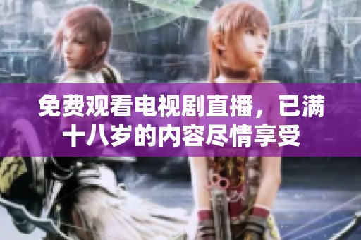 免费观看电视剧直播，已满十八岁的内容尽情享受