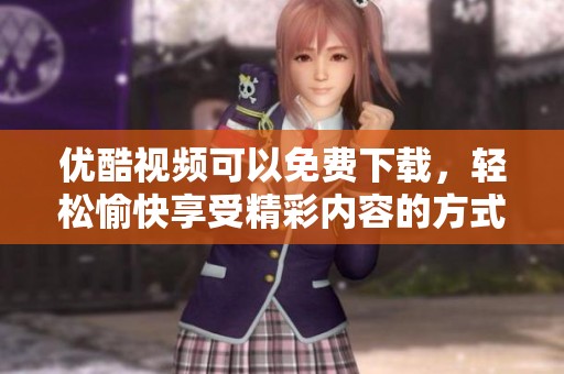 优酷视频可以免费下载，轻松愉快享受精彩内容的方式指南