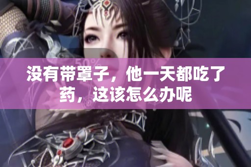 没有带罩子，他一天都吃了药，这该怎么办呢