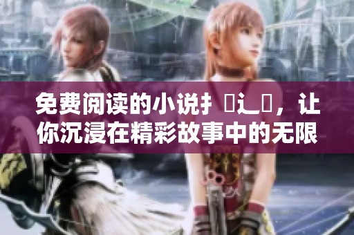 免费阅读的小说扌臿辶畐，让你沉浸在精彩故事中的无限魅力