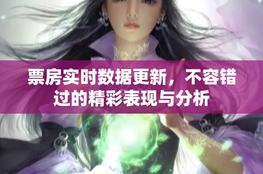 票房实时数据更新，不容错过的精彩表现与分析