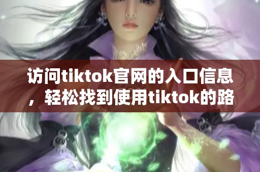 访问tiktok官网的入口信息，轻松找到使用tiktok的路径方法。