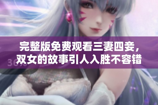 完整版免费观看三妻四妾，双女的故事引人入胜不容错过