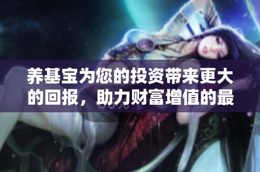 养基宝为您的投资带来更大的回报，助力财富增值的最佳选择