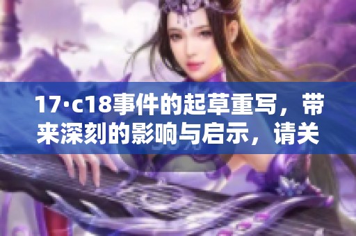 17·c18事件的起草重写，带来深刻的影响与启示，请关注我们的详细分析。