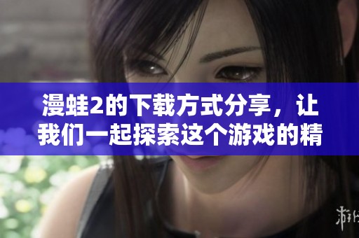 漫蛙2的下载方式分享，让我们一起探索这个游戏的精彩内容！