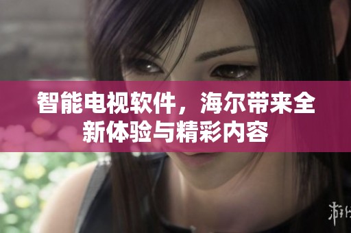 智能电视软件，海尔带来全新体验与精彩内容