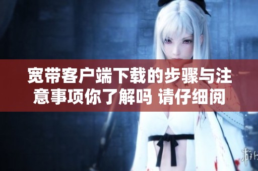 宽带客户端下载的步骤与注意事项你了解吗 请仔细阅读后再进行操作