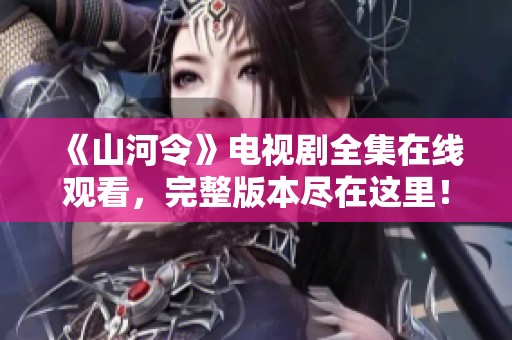《山河令》电视剧全集在线观看，完整版本尽在这里！