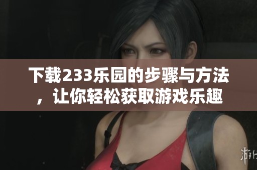 下载233乐园的步骤与方法，让你轻松获取游戏乐趣