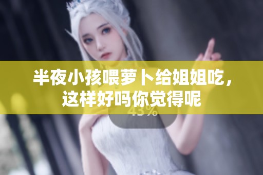 半夜小孩喂萝卜给姐姐吃，这样好吗你觉得呢