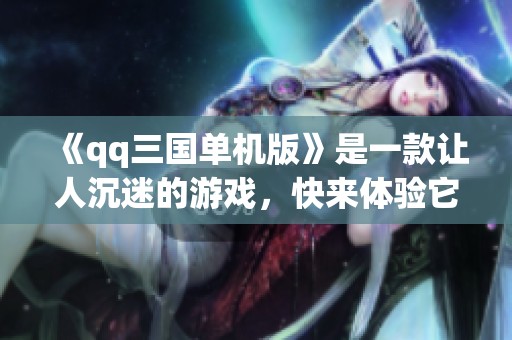 《qq三国单机版》是一款让人沉迷的游戏，快来体验它的魅力！