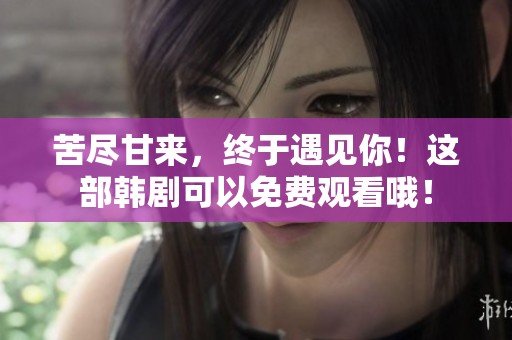 苦尽甘来，终于遇见你！这部韩剧可以免费观看哦！