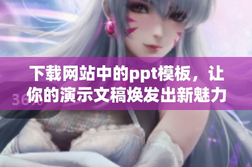 下载网站中的ppt模板，让你的演示文稿焕发出新魅力