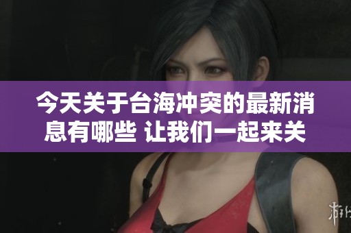 今天关于台海冲突的最新消息有哪些 让我们一起来关注一下吧