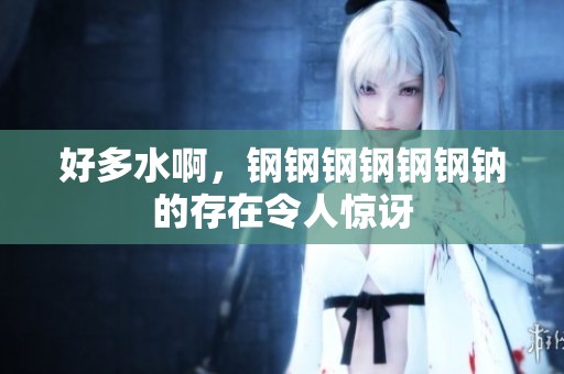 好多水啊，钢钢钢钢钢钢钠的存在令人惊讶