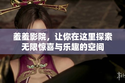 羞羞影院，让你在这里探索无限惊喜与乐趣的空间