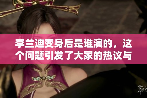 李兰迪变身后是谁演的，这个问题引发了大家的热议与关注