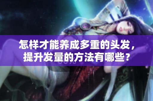 怎样才能养成多重的头发，提升发量的方法有哪些？