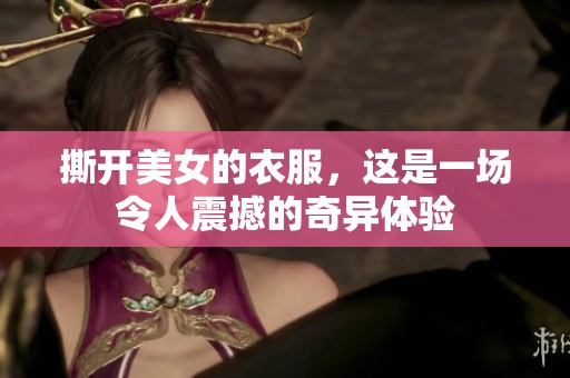 撕开美女的衣服，这是一场令人震撼的奇异体验