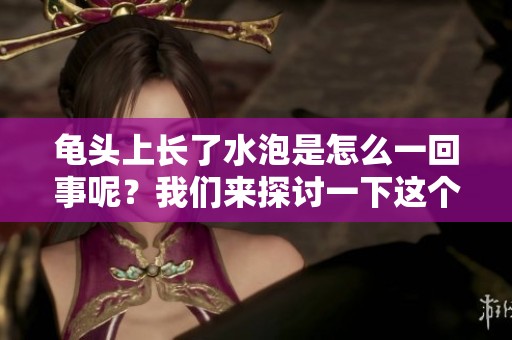 龟头上长了水泡是怎么一回事呢？我们来探讨一下这个问题。