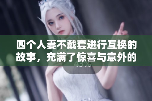 四个人妻不戴套进行互换的故事，充满了惊喜与意外的情节